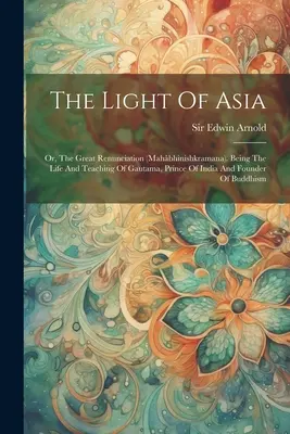 La lumière de l'Asie : Ou le grand renoncement (mahbhinishkramana). La vie et l'enseignement de Gautama, prince de l'Inde et fondateur d'O - The Light Of Asia: Or, The Great Renunciation (mahbhinishkramana). Being The Life And Teaching Of Gautama, Prince Of India And Founder O