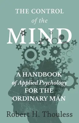 Le contrôle de l'esprit - Un manuel de psychologie appliquée pour l'homme ordinaire - The Control of the Mind - A Handbook of Applied Psychology for the Ordinary man