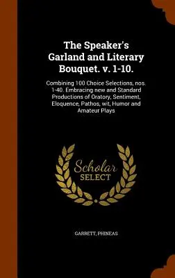 La guirlande de l'orateur et le bouquet littéraire. v. 1-10.. : Combinant 100 sélections de choix, nos. 1-40. Comprenant des productions oratoires nouvelles et standard, S - The Speaker's Garland and Literary Bouquet. v. 1-10.: Combining 100 Choice Selections, nos. 1-40. Embracing new and Standard Productions of Oratory, S