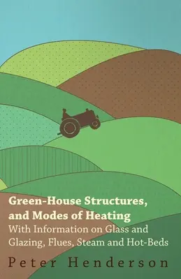 Structures des serres et modes de chauffage - avec des informations sur le verre et le vitrage, les conduits de fumée, la vapeur et les lits chauds - Green-House Structures, and Modes of Heating - With Information on Glass and Glazing, Flues, Steam and Hot-Beds