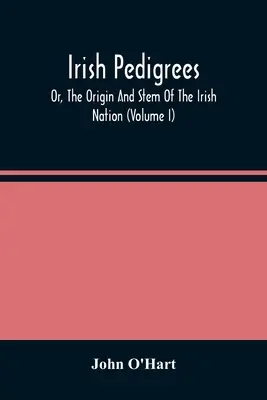 Pedigrees irlandais ; ou, l'origine et la souche de la nation irlandaise (Volume I) - Irish Pedigrees; Or, The Origin And Stem Of The Irish Nation (Volume I)