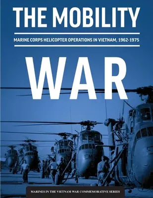 La guerre de la mobilité : les opérations d'hélicoptères du corps des Marines au Viêt Nam, 1962-1975 : Opérations d'hélicoptères du Corps des Marines au Viêt Nam, 1962-1975 : Ma - The Mobility War: Marine Corps Helicopter Operations in Vietnam, 1962-1975: Marine Corps helicopter operations in Vietnam, 1962-1975: Ma