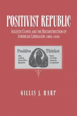 La République positiviste : Auguste Comte et la reconstruction du libéralisme américain, 1865-1920 - Positivist Republic: Auguste Comte and the Reconstruction of American Liberalism, 1865-1920