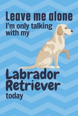 Laissez-moi tranquille, je ne parle qu'à mon labrador aujourd'hui : Pour les amateurs de labrador - Leave me alone I'm only talking with my Labrador Retriever today: For Labrador Retriever Dog Fans