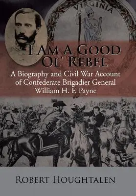 Je suis un bon vieux rebelle : Biographie et récit de la guerre civile du général de brigade confédéré William H. F. Payne - I Am a Good Ol' Rebel: A Biography and Civil War Account of Confederate Brigadier General William H. F. Payne
