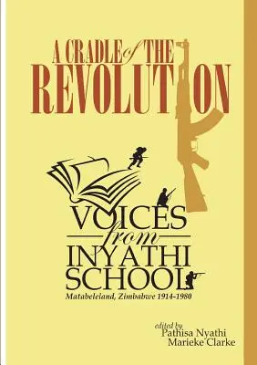 Un berceau de la révolution : Les voix de l'école d'Inyathi : Matabeleland, Zimbabwe 1914-1980 - A Cradle of the Revolution: Voices from Inyathi School: Matabeleland, Zimbabwe 1914-1980
