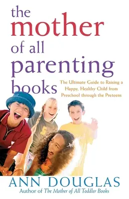 La mère de tous les livres sur l'éducation des enfants : Le guide ultime pour élever un enfant heureux et en bonne santé, de la maternelle à la préadolescence - The Mother of All Parenting Books: The Ultimate Guide to Raising a Happy, Healthy Child from Preschool Through the Preteens