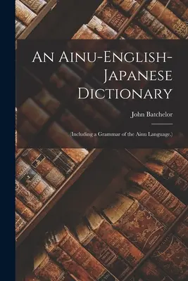 Dictionnaire aïnou-anglais-japonais (incluant une grammaire de la langue aïnou) - An Ainu-English-Japanese Dictionary: (Including a Grammar of the Ainu Language.)