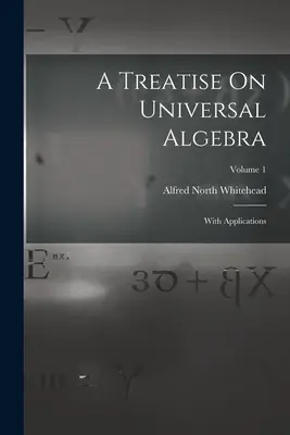 Traité d'algèbre universelle : Avec des applications ; Volume 1 - A Treatise On Universal Algebra: With Applications; Volume 1