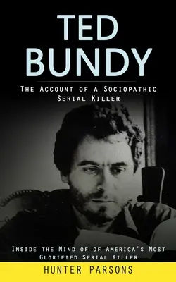 Ted Bundy : Le récit d'un tueur en série sociopathe (Dans la tête du tueur en série le plus glorifié d'Amérique) - Ted Bundy: The Account of a Sociopathic Serial Killer (Inside the Mind of of America's Most Glorified Serial Killer)
