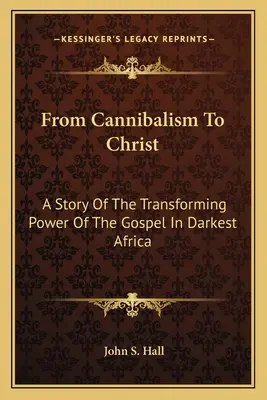 Du cannibalisme au Christ : L'histoire du pouvoir transformateur de l'Évangile dans l'Afrique la plus sombre - From Cannibalism To Christ: A Story Of The Transforming Power Of The Gospel In Darkest Africa