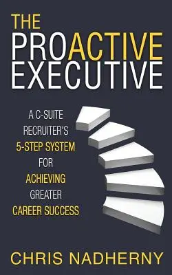 Le cadre proactif : Le système en 5 étapes d'un recruteur de cadres pour une meilleure réussite professionnelle - The Proactive Executive: A C-Suite Recruiter's 5-Step System for Achieving Greater Career Success