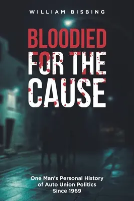 Ensanglanté pour la cause : L'histoire personnelle d'un homme sur la politique des syndicats de l'automobile depuis 1969 - Bloodied for the Cause: One Man's Personal History of Auto Union Politics Since 1969