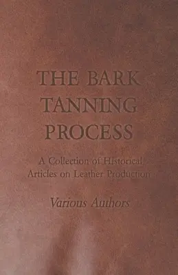 Le processus de tannage de l'écorce - Une collection d'articles historiques sur la production du cuir - The Bark Tanning Process - A Collection of Historical Articles on Leather Production