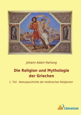 La religion et la mythologie des Griechen : 1. Teil - Naturgeschichte der heidnischen Religionen - Die Religion und Mythologie der Griechen: 1. Teil - Naturgeschichte der heidnischen Religionen