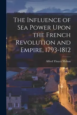 L'influence de la puissance maritime sur la révolution française et l'empire, 1793-1812 - The Influence of Sea Power Upon the French Revolution and Empire, 1793-1812