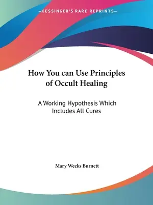 Comment utiliser les principes de la guérison occulte : Une hypothèse de travail qui inclut tous les remèdes - How You can Use Principles of Occult Healing: A Working Hypothesis Which Includes All Cures