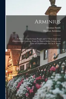 Arminius : Une histoire du peuple allemand et de ses coutumes juridiques et constitutionnelles, depuis l'époque de Jules Csar jusqu'à l'époque contemporaine. - Arminius: A History of the German People and of Their Legal and Constitutional Customs, From the Days of Julius Csar to the Tim