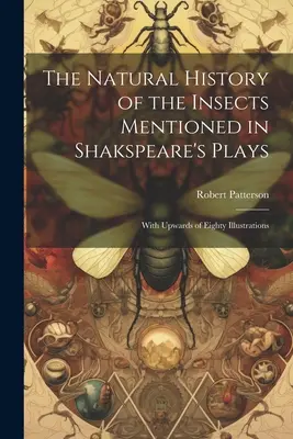 L'histoire naturelle des insectes mentionnés dans les pièces de Shakspeare : Avec plus de quatre-vingts illustrations - The Natural History of the Insects Mentioned in Shakspeare's Plays: With Upwards of Eighty Illustrations