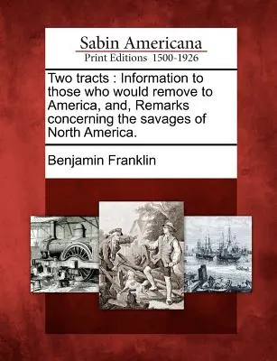 Deux traités : Informations à l'intention de ceux qui souhaitent s'installer en Amérique, et Remarques concernant les sauvages d'Amérique du Nord. - Two Tracts: Information to Those Who Would Remove to America, And, Remarks Concerning the Savages of North America.