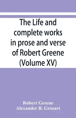 La vie et les œuvres complètes en prose et en vers de Robert Greene (Volume XV) - The life and complete works in prose and verse of Robert Greene (Volume XV)