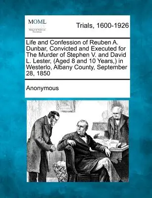 Vie et confession de Reuben A. Dunbar, condamné et exécuté pour le meurtre de Stephen V. et David L. Lester, (âgés de 8 et 10 ans) à Westerlo, - Life and Confession of Reuben A. Dunbar, Convicted and Executed for the Murder of Stephen V. and David L. Lester, (Aged 8 and 10 Years, ) in Westerlo,