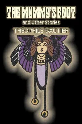 Le pied de la momie et autres histoires par Théophile Gautier, Fiction, Classique, Fantaisie, Contes de fées, Contes populaires, Légendes et Mythologie - The Mummy's Foot and Other Stories by Theophile Gautier, Fiction, Classics, Fantasy, Fairy Tales, Folk Tales, Legends & Mythology