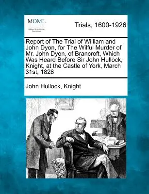 Rapport du procès de William et John Dyon, pour le meurtre volontaire de M. John Dyon, de Brancroft, qui s'est déroulé devant Sir John Hullock, chevalier, un juge de la Cour suprême du Canada. - Report of the Trial of William and John Dyon, for the Wilful Murder of Mr. John Dyon, of Brancroft, Which Was Heard Before Sir John Hullock, Knight, a