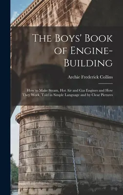 Le livre des garçons sur la construction de moteurs : Comment fabriquer des moteurs à vapeur, à air chaud et à gaz et comment ils fonctionnent, dans un langage simple et avec des images claires. - The Boys' Book of Engine-Building: How to Make Steam, Hot Air and Gas Engines and How They Work, Told in Simple Language and by Clear Pictures