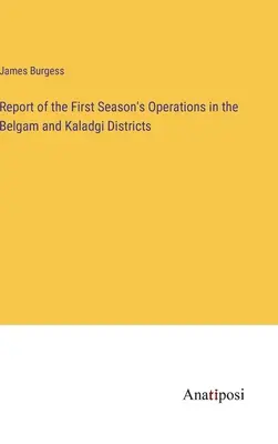 Rapport sur les opérations de la première saison dans les districts de Belgam et Kaladgi - Report of the First Season's Operations in the Belgam and Kaladgi Districts