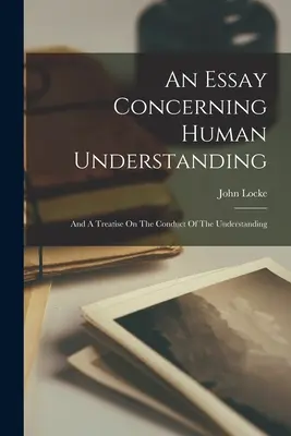 Essai sur l'entendement humain : Et un traité sur la conduite de l'entendement - An Essay Concerning Human Understanding: And A Treatise On The Conduct Of The Understanding