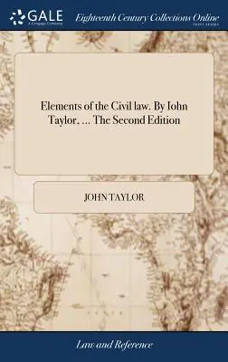 Eléments du droit civil. Par Iohn Taylor, ... Deuxième édition - Elements of the Civil law. By Iohn Taylor, ... The Second Edition