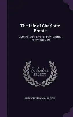 La vie de Charlotte Bront : Auteur de « Jane Eyre », « s Hirley », « Villette », « Le Professeur », etc. - The Life of Charlotte Bront: Author of 'Jane Eyre, ' 's Hirley, ' 'Villette, ' 'The Professor, ' Etc