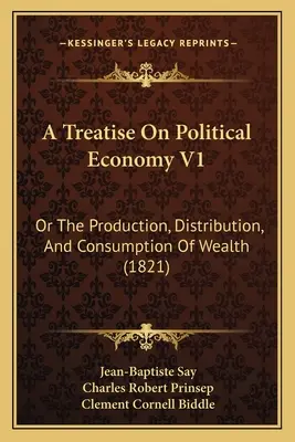 Traité d'économie politique V1 : Ou la production, la distribution et la consommation des richesses (1821) - A Treatise On Political Economy V1: Or The Production, Distribution, And Consumption Of Wealth (1821)