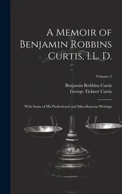Mémoire de Benjamin Robbins Curtis, LL. D. : avec quelques-uns de ses écrits professionnels et divers ; Volume 2 - A Memoir of Benjamin Robbins Curtis, LL. D.: With Some of his Professional and Miscellaneous Writings; Volume 2