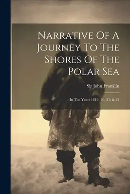 Récit d'un voyage sur les rives de la mer polaire : Les années 1819, 20, 21 et 22 - Narrative Of A Journey To The Shores Of The Polar Sea: In The Years 1819, 20, 21, & 22