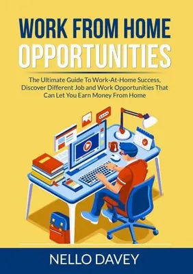 Opportunités de travail à domicile : Le guide ultime pour réussir à travailler à la maison, découvrir les différents emplois et opportunités de travail qui peuvent vous permettre de gagner de l'argent. - Work From Home Opportunities: The Ultimate Guide To Work-At-Home Success, Discover Different Job and Work Opportunities That Can Let You Earn Money