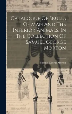 Catalogue des crânes de l'homme et des animaux inférieurs, dans la collection de Samuel George Morton - Catalogue Of Skulls Of Man And The Inferior Animals, In The Collection Of Samuel George Morton