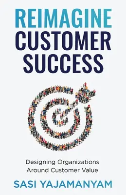 Réimaginer la réussite des clients : Concevoir des organisations autour de la valeur client - Reimagine Customer Success: Designing Organizations Around Customer Value