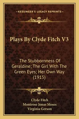 Pièces de théâtre de Clyde Fitch V3 : L'entêtement de Géraldine ; La fille aux yeux verts ; Son propre chemin (1915) - Plays By Clyde Fitch V3: The Stubbornness Of Geraldine; The Girl With The Green Eyes; Her Own Way (1915)