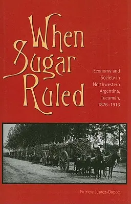 Quand le sucre régnait : Économie et société dans le nord-ouest de l'Argentine, Tucumn, 1876-1916 - When Sugar Ruled: Economy and Society in Northwestern Argentina, Tucumn, 1876-1916