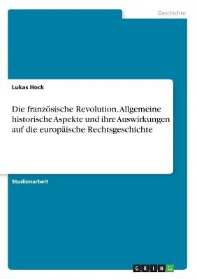 La révolution française. Allgemeine historische Aspekte und ihre Auswirkungen auf die europische Rechtsgeschichte - Die franzsische Revolution. Allgemeine historische Aspekte und ihre Auswirkungen auf die europische Rechtsgeschichte