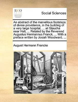 Un résumé des pas merveilleux de la Divine Providence, dans la construction d'un très grand hôpital, ... à Glaucha près de Hall, ... Relaté par le R - An Abstract of the Marvellous Footsteps of Divine Providence, in the Building of a Very Large Hospital, ... at Glaucha Near Hall, ... Related by the R