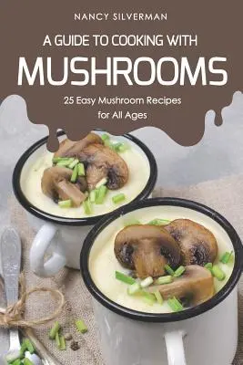 A Guide to Cooking with Mushrooms : 25 Easy Mushroom Recipes for All Ages (Guide de la cuisine aux champignons : 25 recettes faciles aux champignons pour tous les âges) - A Guide to Cooking with Mushrooms: 25 Easy Mushroom Recipes for All Ages