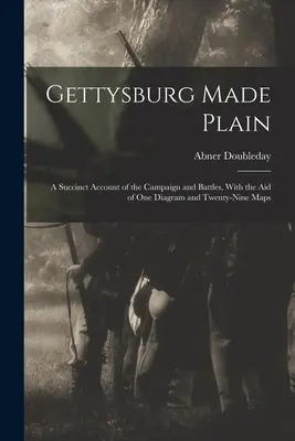 Gettysburg Made Plain : Un récit succinct de la campagne et des batailles, à l'aide d'un diagramme et de vingt-neuf cartes - Gettysburg Made Plain: A Succinct Account of the Campaign and Battles, With the Aid of One Diagram and Twenty-Nine Maps