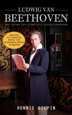 Ludwig Van Beethoven : L'histoire complète de la vie d'un compositeur de génie (Les maîtres de la musique classique, la biographie, les faits et les citations) : La vérité sur les - Ludwig Van Beethoven: The Entire Life Story of a Genius Composer (Masters of Classical Music the Biography Facts & Quotes): The Truth about