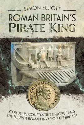 Le roi pirate de la Grande-Bretagne romaine : Carausius, Constantius Chlorus et la quatrième invasion romaine de la Grande-Bretagne - Roman Britain's Pirate King: Carausius, Constantius Chlorus and the Fourth Roman Invasion of Britain