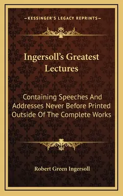 Les plus grandes conférences d'Ingersoll : Contenant des discours et des allocutions qui n'ont jamais été imprimés en dehors des œuvres complètes - Ingersoll's Greatest Lectures: Containing Speeches And Addresses Never Before Printed Outside Of The Complete Works