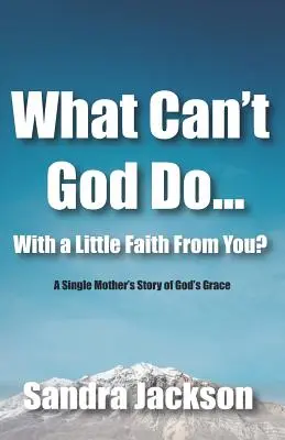Qu'est-ce que Dieu ne peut pas faire avec un peu de foi de votre part : L'histoire d'une mère célibataire et de la grâce de Dieu - What Can't God Do Wiht a Little Faith From You: A Single Mother's Story of God's Grace