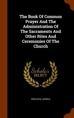 Le livre de la prière commune et l'administration des sacrements et autres rites et cérémonies de l'Église - The Book Of Common Prayer And The Administration Of The Sacraments And Other Rites And Ceremonies Of The Church